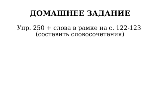 ДОМАШНЕЕ ЗАДАНИЕ Упр. 250 + слова в рамке на с. 122-123 (составить словосочетания) 