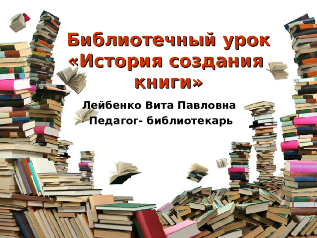 Библиотечный урок  «История создания  книги» Лейбенко Вита Павловна Педагог- библиотекарь 