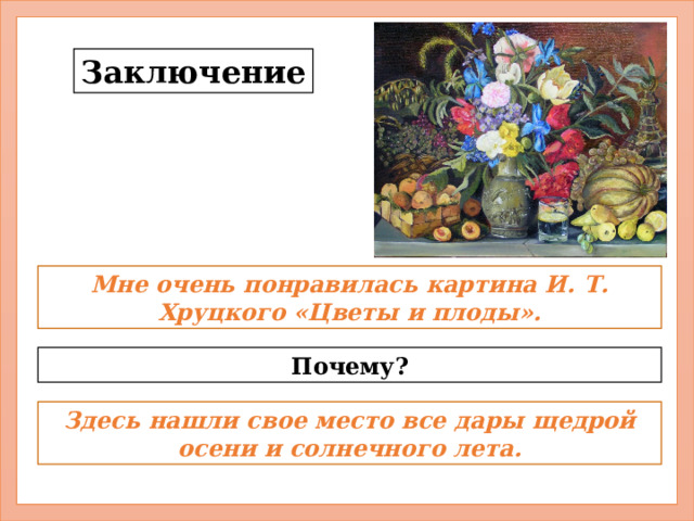 Заключение Мне очень понравилась картина И. Т. Хруцкого «Цветы и плоды». Почему? Здесь нашли свое место все дары щедрой осени и солнечного лета. 
