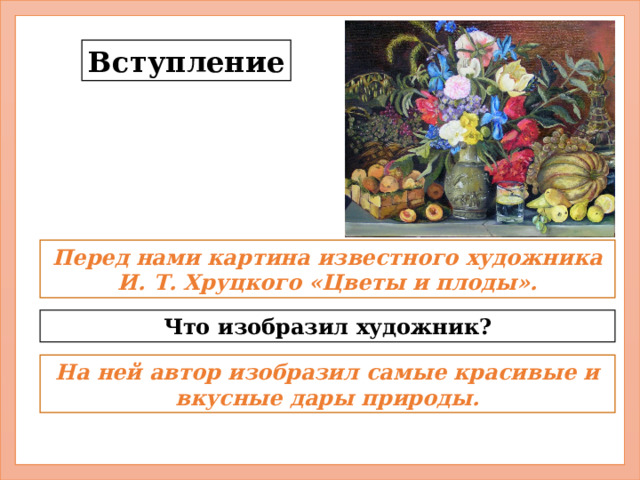 Вступление Перед нами картина известного художника И. Т. Хруцкого «Цветы и плоды». Что изобразил художник? На ней автор изобразил самые красивые и вкусные дары природы. 