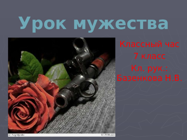 Урок мужества Классный час 7 класс Кл. рук.: Базенкова Н.В.  