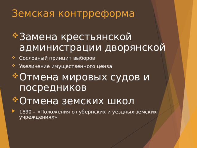 Земская контрреформа Замена крестьянской администрации дворянской Сословный принцип выборов Увеличение имущественного ценза Отмена мировых судов и посредников Отмена земских школ 1890 – «Положения о губернских и уездных земских учреждениях» 