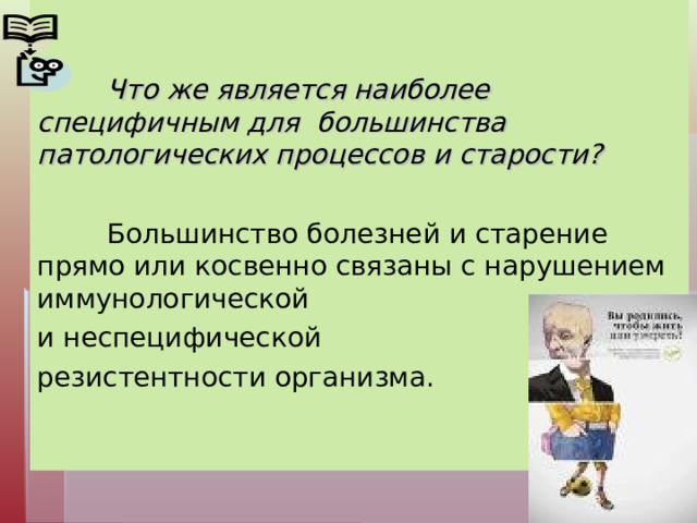    Что же является наиболее специфичным для большинства патологических процессов и старости?    Большинство болезней и старение прямо или косвенно связаны с нарушением иммунологической и неспецифической резистентности организма.                