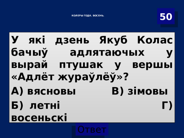   КОЛЕРЫ ГОДА. ВОСЕНЬ.    50 У які дзень Якуб Колас бачыў адлятаючых у вырай птушак у вершы «Адлёт жураўлёў»? А) вясновы В) зімовы Б) летні Г) восеньскі 
