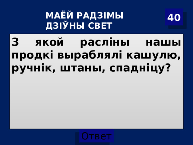 40 МАЁЙ РАДЗІМЫ ДЗІЎНЫ СВЕТ З якой расліны нашы продкі выраблялі кашулю, ручнік, штаны, спадніцу? 