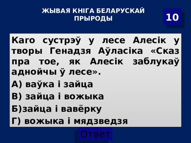 ЖЫВАЯ КНІГА БЕЛАРУСКАЙ ПРЫРОДЫ   10 Каго сустрэў у лесе Алесік у творы Генадзя Аўласіка «Сказ пра тое, як Алесік заблукаў аднойчы ў лесе». А) ваўка і зайца В) зайца і вожыка Б)зайца і вавёрку Г) вожыка і мядзведзя  
