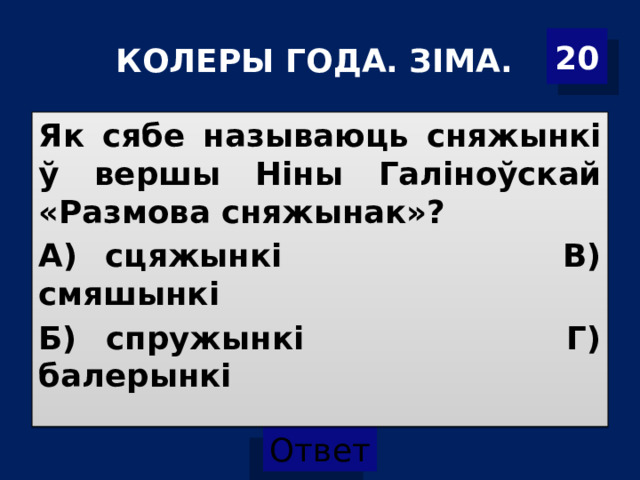 20 КОЛЕРЫ ГОДА. ЗІМА. Як сябе называюць сняжынкі ў вершы Ніны Галіноўскай «Размова сняжынак»? А) сцяжынкі В) смяшынкі Б) спружынкі Г) балерынкі 