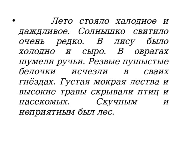  Лето стояло халодное и даждливое. Солнышко свитило очень редко. В лису было холодно и сыро. В оврагах шумели ручьи. Резвые пушыстые белочки исчезли в сваих гнёздах. Густая мокрая лества и высокие травы скрывали птиц и насекомых. Скучным и неприятным был лес. 