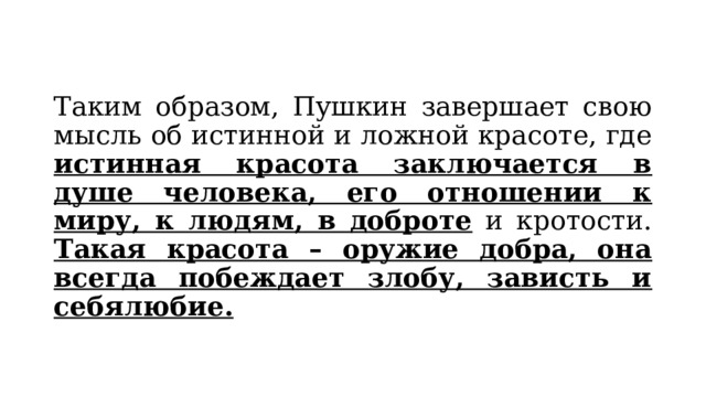 Таким образом, Пушкин завершает свою мысль об истинной и ложной красоте, где истинная красота заключается в душе человека, его отношении к миру, к людям, в доброте и кротости. Такая красота – оружие добра, она всегда побеждает злобу, зависть и себялюбие. 