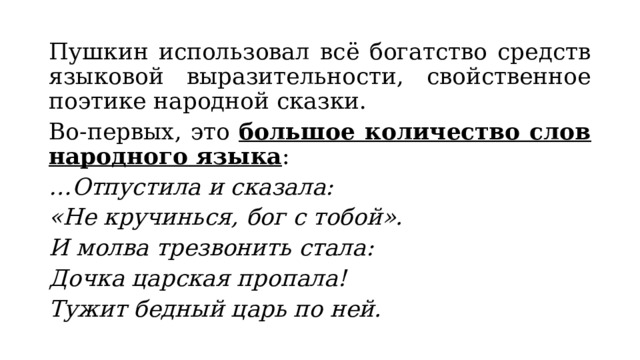 Пушкин использовал всё богатство средств языковой выразительности, свойственное поэтике народной сказки. Во-первых, это большое количество слов народного языка : … Отпустила и сказала: «Не кручинься, бог с тобой». И молва трезвонить стала: Дочка царская пропала! Тужит бедный царь по ней. 