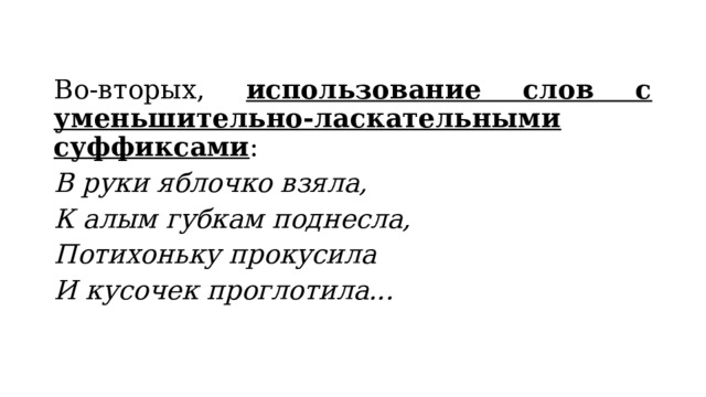 Во-вторых, использование слов с уменьшительно-ласкательными суффиксами : В руки яблочко взяла, К алым губкам поднесла, Потихоньку прокусила И кусочек проглотила... 