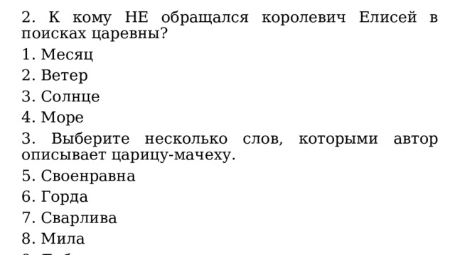 2. К кому НЕ обращался королевич Елисей в поисках царевны? Месяц Ветер Солнце Море 3. Выберите несколько слов, которыми автор описывает царицу-мачеху. Своенравна Горда Сварлива Мила Добра 