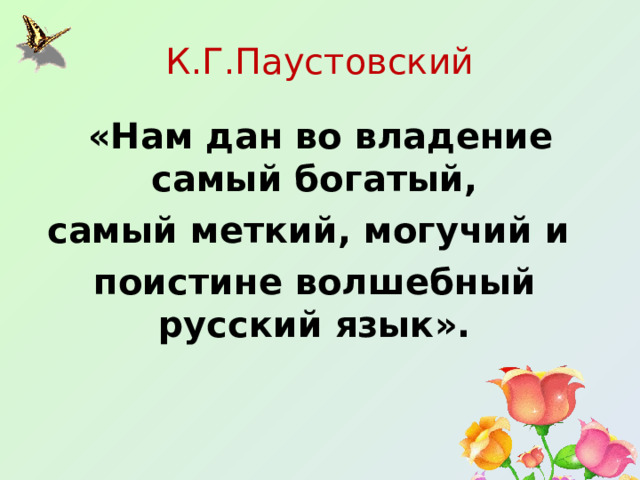 К.Г.Паустовский  «Нам дан во владение самый богатый, самый меткий, могучий и  поистине волшебный русский язык». 