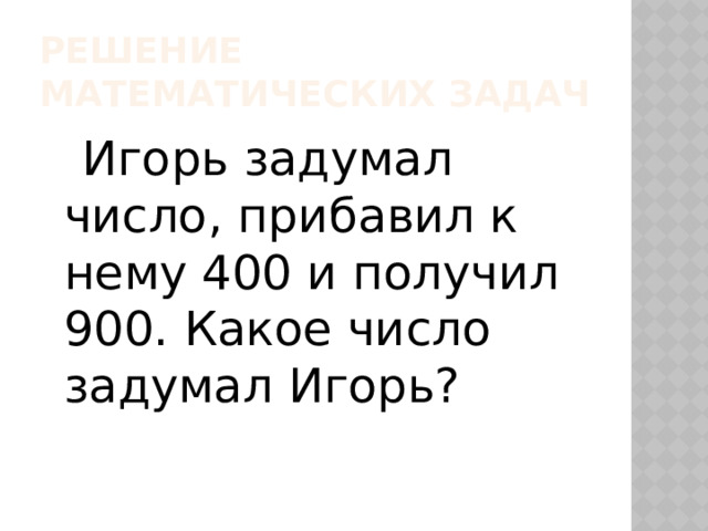 Решение математических задач   Игорь задумал число, прибавил к нему 400 и получил 900. Какое число задумал Игорь? 