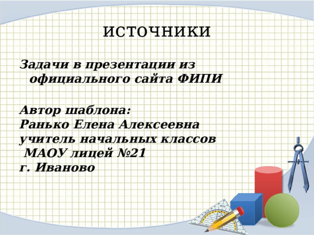 источники Задачи в презентации из официального сайта ФИПИ  Автор шаблона: Ранько Елена Алексеевна учитель начальных классов  МАОУ лицей №21 г. Иваново  