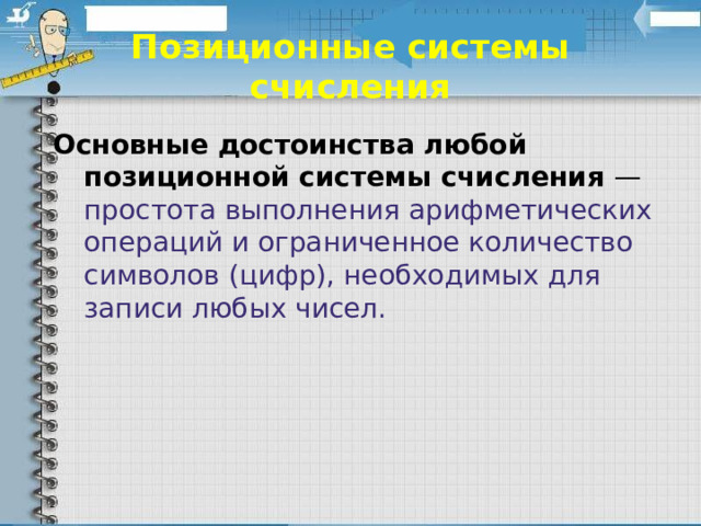 Позиционные системы счисления Основные достоинства любой позиционной системы счисления — простота выполнения арифметических операций и ограниченное количество символов (цифр), необходимых для записи любых чисел.     