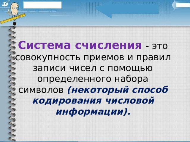 Система счисления  - это совокупность приемов и правил записи чисел с помощью определенного набора символов (некоторый способ кодирования числовой информации).  