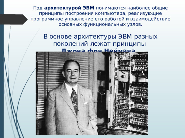 Под архитектурой ЭВМ понимаются наиболее общие принципы построения компьютера, реализующие программное управление его работой и взаимодействие основных функциональных узлов. В основе архитектуры ЭВМ разных поколений лежат принципы Джона фон Неймана. 