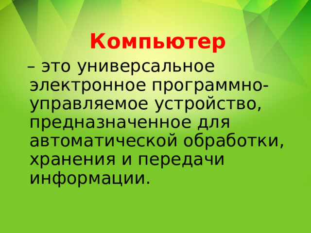     Компьютер – это универсальное электронное программно-управляемое устройство, предназначенное для автоматической обработки, хранения и передачи информации. 