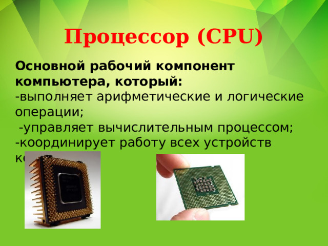 Процессор (CPU) Основной рабочий компонент компьютера, который:  -выполняет арифметические и логические  операции;  -управляет вычислительным процессом;  -координирует работу всех устройств  компьютера. 