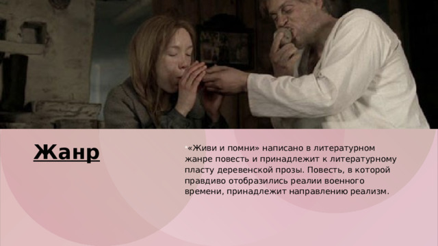 Жанр   «Живи и помни» написано в литературном жанре повесть и принадлежит к литературному пласту деревенской прозы. Повесть, в которой правдиво отобразились реалии военного времени, принадлежит направлению реализм. 