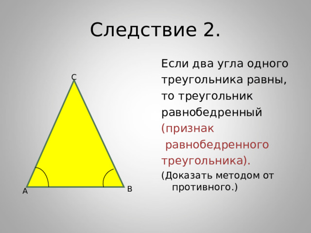 Следствие 2. Если два угла одного треугольника равны, то треугольник равнобедренный (признак  равнобедренного треугольника). (Доказать методом от противного.) С В А 