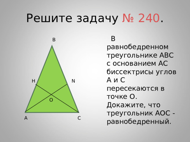 Решите  задачу № 240 .  В равнобедренном треугольнике АВС с основанием АС биссектрисы углов А и С пересекаются в точке О. Докажите, что треугольник АОС  -  равнобедренный. В N H О А С 