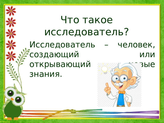 Что такое исследователь? Исследователь – человек, создающий или открывающий новые знания. 