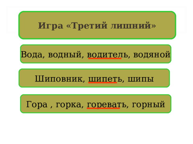 Игра «Третий лишний» Вода, водный, водитель, водяной Шиповник, шипеть, шипы Гора , горка, горевать, горный 