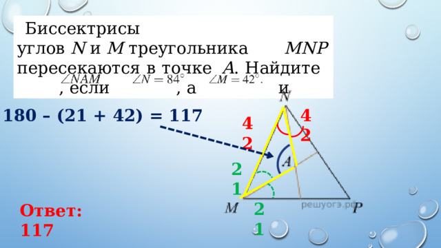 Биссектрисы углов  N  и  M  треугольника   MNP   пересекаются в точке   A . Найдите   , если   , а   и 42 180 – (21 + 42) = 117 42 21 21 Ответ: 117 