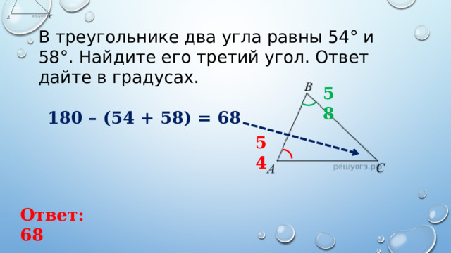 В треугольнике два угла равны 54° и 58°. Найдите его третий угол. Ответ дайте в градусах. 58 180 – (54 + 58) = 68 54 Ответ: 68 