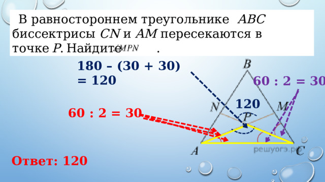 В равностороннем треугольнике  ABC   биссектрисы  CN  и  AM  пересекаются в точке  P . Найдите  . 180 – (30 + 30) = 120 60 : 2 = 30 120 60 : 2 = 30 Ответ: 120 