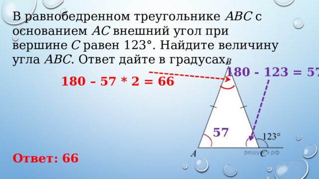 В равнобедренном треугольнике  ABC  с основанием  AC  внешний угол при вершине  C  равен 123°. Найдите величину угла  ABC . Ответ дайте в градусах. 180 - 123 = 57 180 – 57 * 2 = 66 57 Ответ: 66 