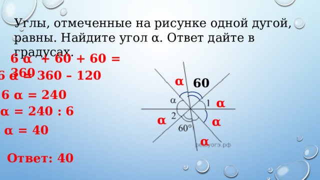 Углы, отмеченные на рисунке одной дугой, равны. Найдите угол α. Ответ дайте в градусах. 6 α + 60 + 60 = 360 6 α = 360 – 120 α 60 6 α = 240 α α = 240 : 6 α α α = 40 α Ответ: 40 