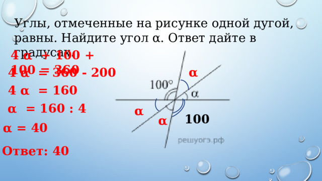 Углы, отмеченные на рисунке одной дугой, равны. Найдите угол α. Ответ дайте в градусах. 4 α + 100 + 100 = 360 α 4 α = 360 - 200 4 α = 160 α = 160 : 4 α 100 α α = 40 Ответ: 40 