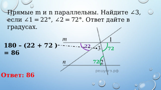 Прямые m и n параллельны. Найдите ∠3, если ∠1 = 22°, ∠2 = 72°. Ответ дайте в градусах. 180 – (22 + 72 ) = 86 22 72 72 Ответ: 86 