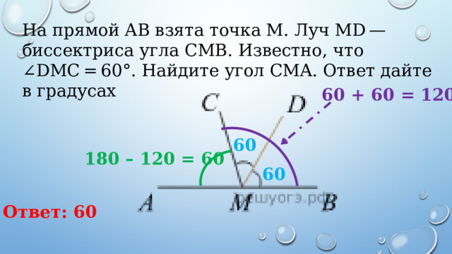 На прямой AB взята точка M. Луч MD — биссектриса угла CMB. Известно, что ∠DMC = 60°. Найдите угол CMA. Ответ дайте в градусах 60 + 60 = 120 60 180 – 120 = 60 60 Ответ: 60 