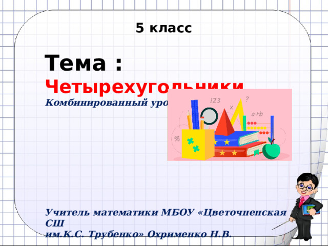 5 класс Тема :  Четырехугольники Комбинированный урок          Учитель математики МБОУ «Цветочненская СШ им.К.С. Трубенко» Охрименко Н.В. 