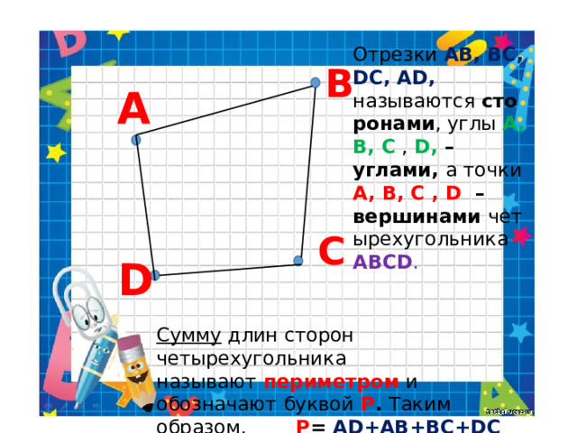 Отрезки AB, BC, DC, AD, называются  сторонами , углы A, B, C  , D, – углами,  а точки A, B, C , D  – вершинами  четырехугольника ABCD . В А С D Сумму длин сторон четырехугольника называют   периметром   и обозначают   буквой   P .  Таким образом, P =  AD+AB+BC+DC 