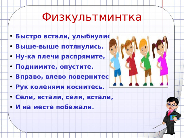 Физкультминтка Быстро встали, улыбнулись, Выше-выше потянулись. Ну-ка плечи распрямите, Поднимите, опустите. Вправо, влево повернитесь, Рук коленями коснитесь. Сели, встали, сели, встали, И на месте побежали.         