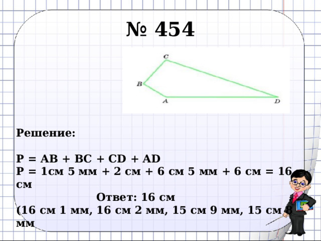 № 454     Решение:  P = AB + BC + CD + AD P = 1см 5 мм + 2 см + 6 см 5 мм + 6 см = 16 см      Ответ: 16 см (16 см 1 мм, 16 см 2 мм, 15 см 9 мм, 15 см 8 мм   