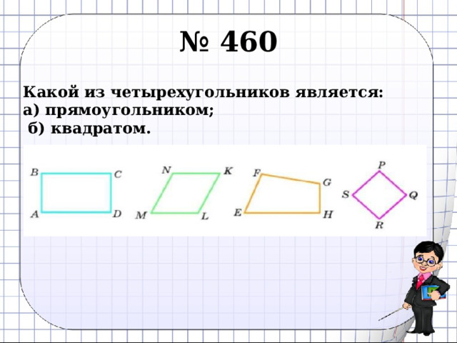 № 460 Какой из четырехугольников является: а) прямоугольником;  б) квадратом.  