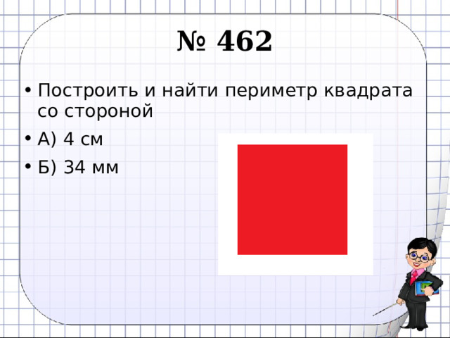 № 462 Построить и найти периметр квадрата со стороной А) 4 см Б) 34 мм 
