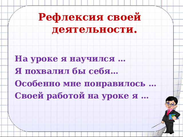 Рефлексия своей  деятельности .   На уроке я научился …  Я похвалил бы себя…  Особенно мне понравилось …  Своей работой на уроке я … 