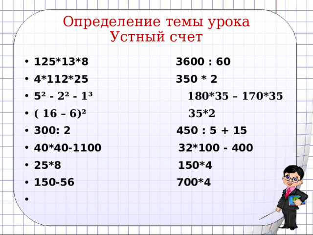 Определение темы урока  Устный счет 125*13*8 3600 : 60 4*112*25 350 * 2 5 ² - 2² - 1³ 180*35 – 170*35 ( 16 – 6)² 35*2 300: 2 450 : 5 + 15 40*40-1100 32*100 - 400 25*8 150*4 150-56 700*4   