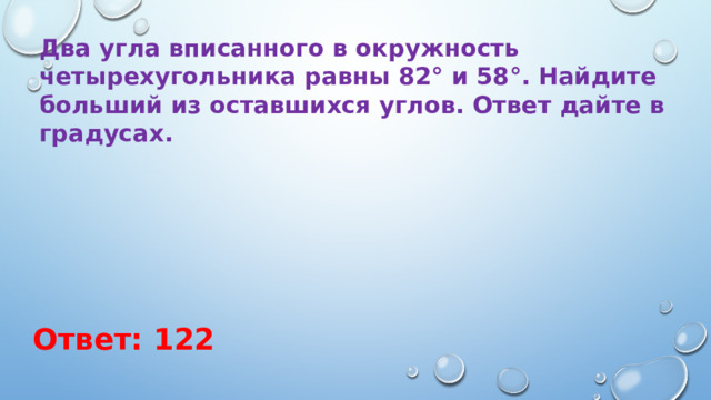 Два угла вписанного в окружность четырехугольника равны 82° и 58°. Найдите больший из оставшихся углов. Ответ дайте в градусах. Ответ: 122 