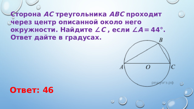 Сторона  AC  треугольника  ABC  проходит через центр описанной около него окружности. Найдите ∠ C  , если ∠ A  = 44°. Ответ дайте в градусах. Ответ: 46 