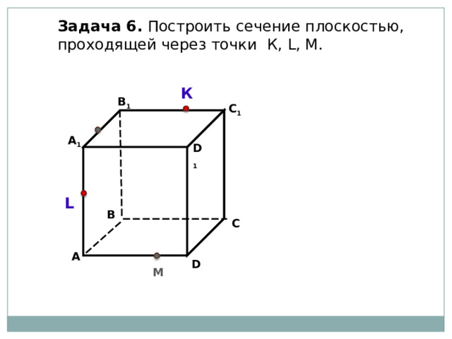 Задача  6. Построить сечение плоскостью, проходящей через точки К, L, М. К В 1 C 1 А 1 D 1 L В С А D М 33 33 