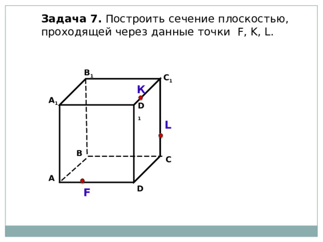 Задача  7. Построить сечение плоскостью, проходящей через  данные точки F, K, L . В 1 C 1 К А 1 D 1 L В С А D F 34 34 