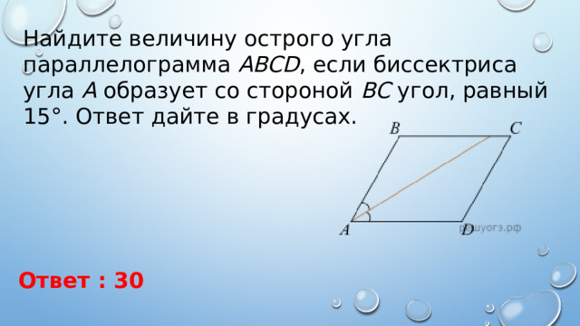 Найдите величину острого угла параллелограмма  ABCD , если биссектриса угла  A  образует со стороной  BC  угол, равный 15°. Ответ дайте в градусах. Ответ : 30 